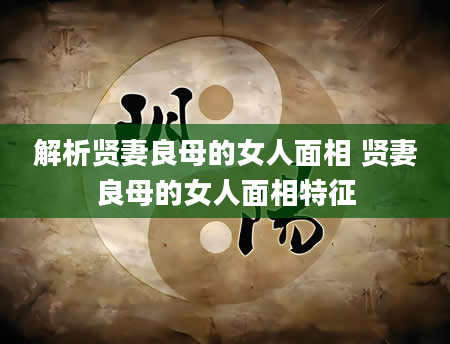解析贤妻良母的女人面相 贤妻良母的女人面相特征
