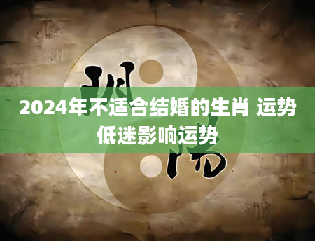2024年不适合结婚的生肖 运势低迷影响运势