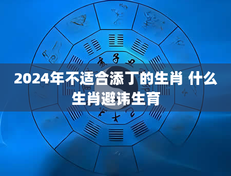 2024年不适合添丁的生肖 什么生肖避讳生育