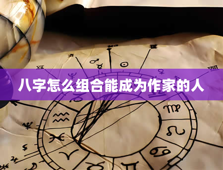 八字怎么组合能成为作家的人