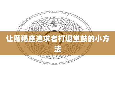 让魔羯座追求者打退堂鼓的小方法