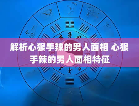 解析心狠手辣的男人面相 心狠手辣的男人面相特征