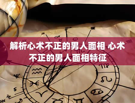 解析心术不正的男人面相 心术不正的男人面相特征