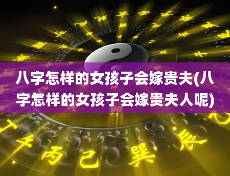 八字怎样的女孩子会嫁贵夫(八字怎样的女孩子会嫁贵夫人呢)