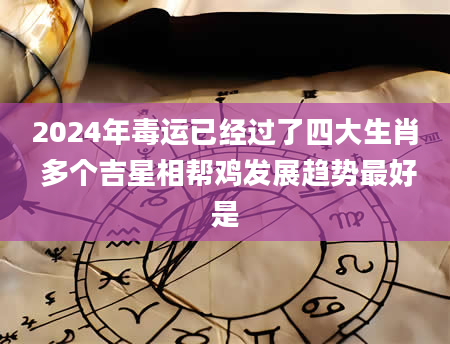 2024年毒运已经过了四大生肖 多个吉星相帮鸡发展趋势最好是