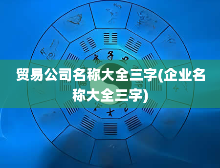 贸易公司名称大全三字(企业名称大全三字)
