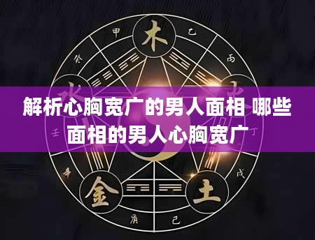 解析心胸宽广的男人面相 哪些面相的男人心胸宽广