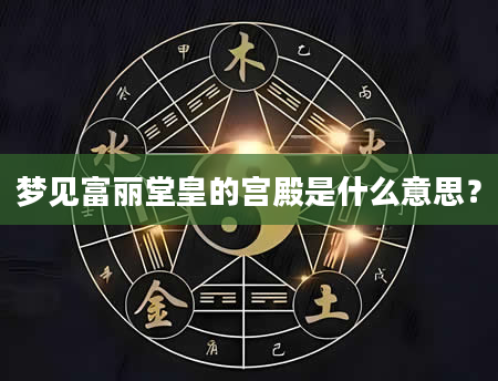 梦见富丽堂皇的宫殿是什么意思？