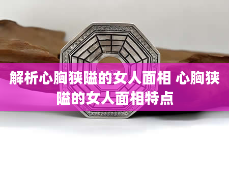 解析心胸狭隘的女人面相 心胸狭隘的女人面相特点