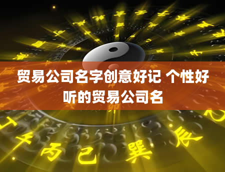 贸易公司名字创意好记 个性好听的贸易公司名