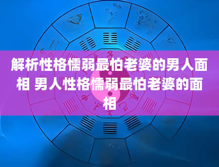 解析性格懦弱最怕老婆的男人面相 男人性格懦弱最怕老婆的面相