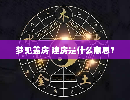 梦见盖房 建房是什么意思？