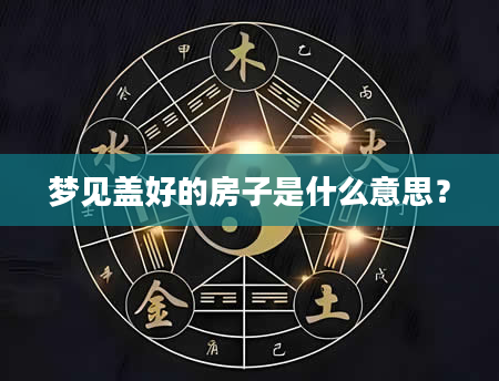 梦见盖好的房子是什么意思？