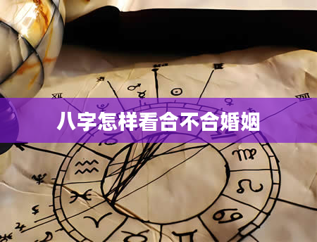 八字怎样看合不合婚姻