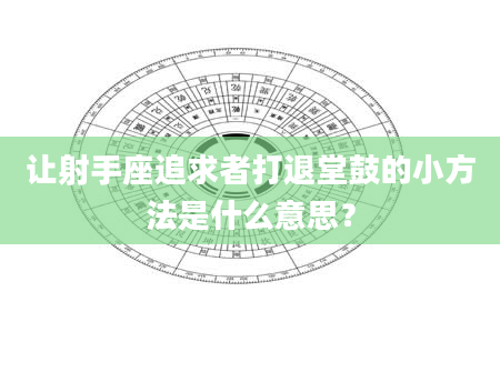 让射手座追求者打退堂鼓的小方法是什么意思？