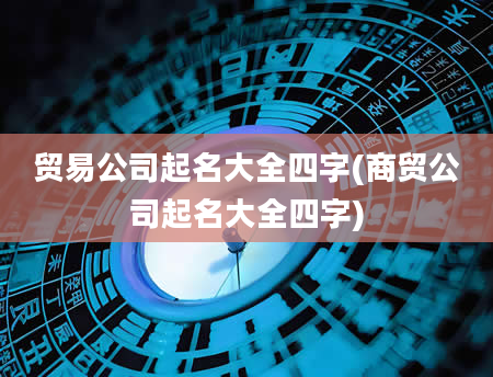 贸易公司起名大全四字(商贸公司起名大全四字)