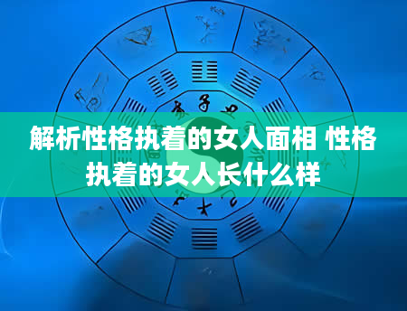 解析性格执着的女人面相 性格执着的女人长什么样