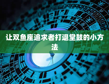 让双鱼座追求者打退堂鼓的小方法