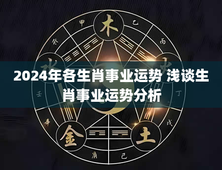 2024年各生肖事业运势 浅谈生肖事业运势分析