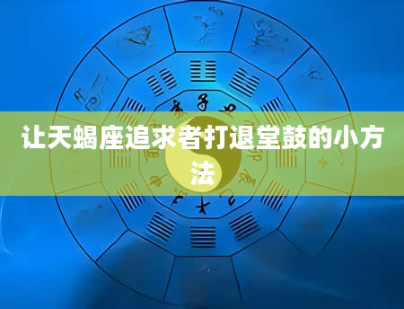 让天蝎座追求者打退堂鼓的小方法