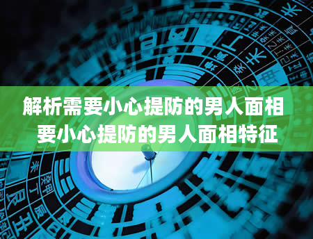 解析需要小心提防的男人面相 要小心提防的男人面相特征