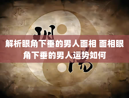 解析眼角下垂的男人面相 面相眼角下垂的男人运势如何
