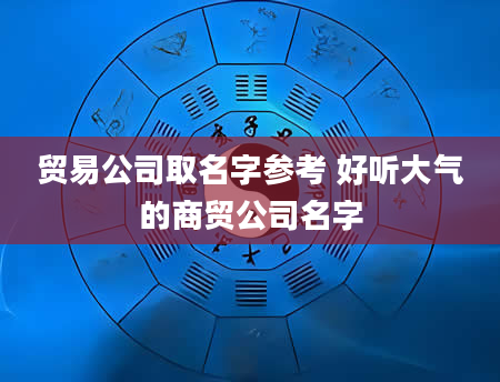 贸易公司取名字参考 好听大气的商贸公司名字