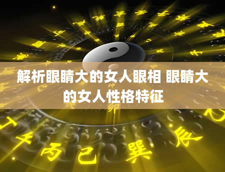 解析眼睛大的女人眼相 眼睛大的女人性格特征