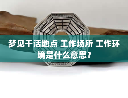 梦见干活地点 工作场所 工作环境是什么意思？