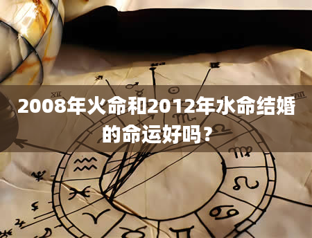 2008年火命和2012年水命结婚的命运好吗？