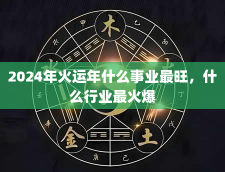 2024年火运年什么事业最旺，什么行业最火爆