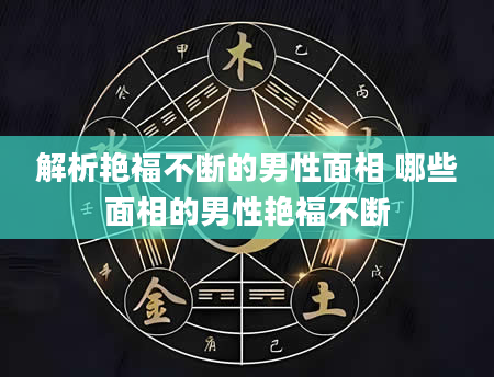 解析艳福不断的男性面相 哪些面相的男性艳福不断