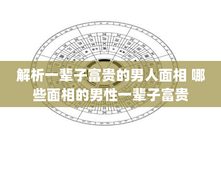 解析一辈子富贵的男人面相 哪些面相的男性一辈子富贵