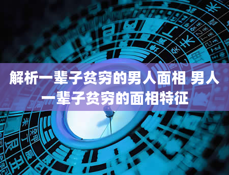 解析一辈子贫穷的男人面相 男人一辈子贫穷的面相特征