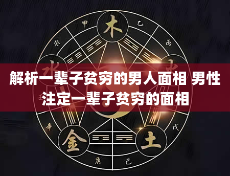 解析一辈子贫穷的男人面相 男性注定一辈子贫穷的面相