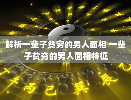 解析一辈子贫穷的男人面相 一辈子贫穷的男人面相特征