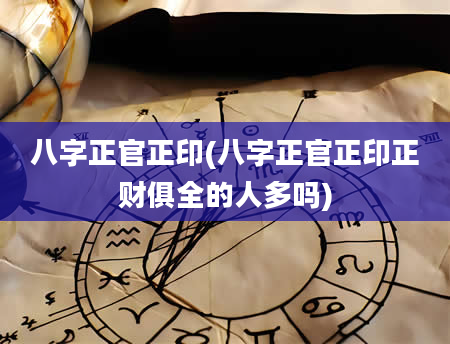 八字正官正印(八字正官正印正财俱全的人多吗)