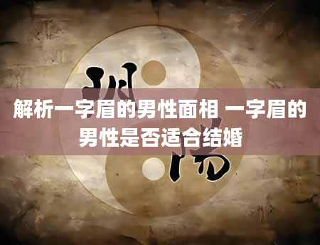 解析一字眉的男性面相 一字眉的男性是否适合结婚