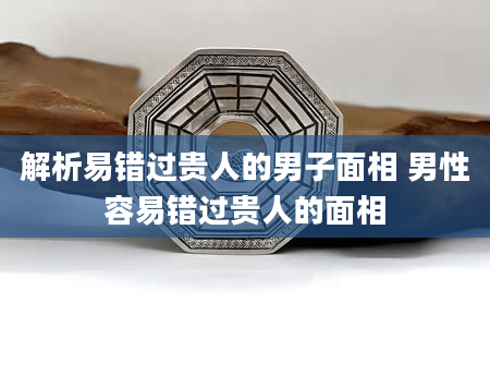 解析易错过贵人的男子面相 男性容易错过贵人的面相