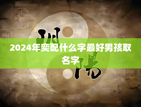2024年奕配什么字最好男孩取名字