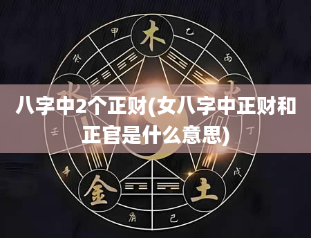 八字中2个正财(女八字中正财和正官是什么意思)
