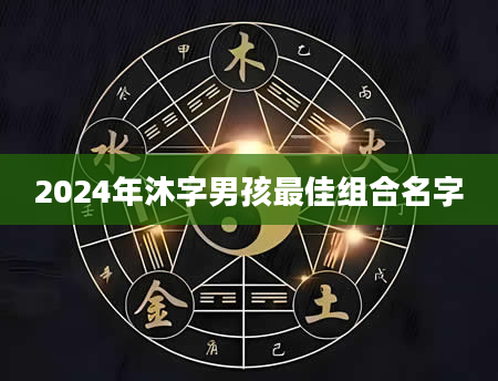 2024年沐字男孩最佳组合名字