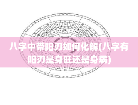 八字中带阳刃如何化解(八字有阳刃是身旺还是身弱)