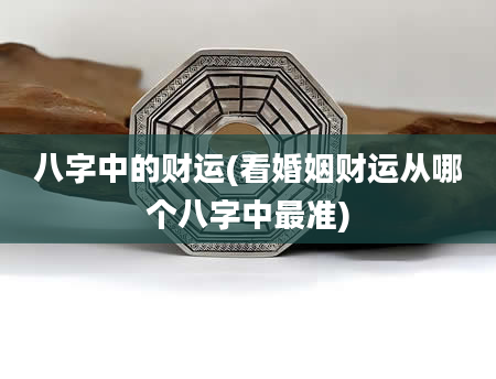 八字中的财运(看婚姻财运从哪个八字中最准)