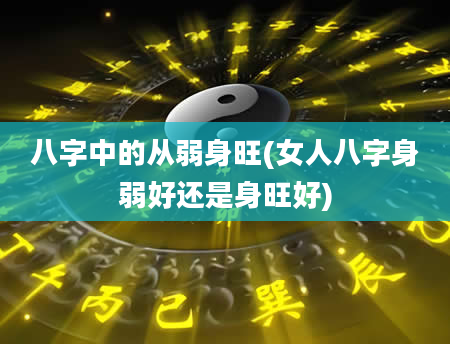 八字中的从弱身旺(女人八字身弱好还是身旺好)
