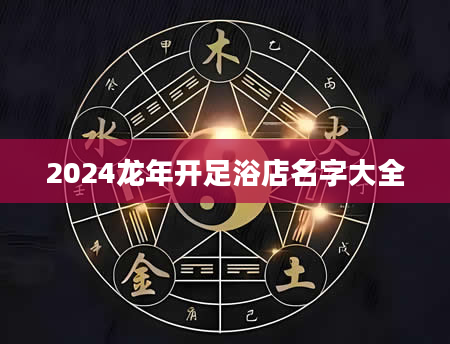 2024龙年开足浴店名字大全