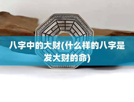 八字中的大财(什么样的八字是发大财的命)