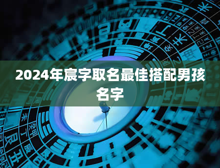 2024年宸字取名最佳搭配男孩名字