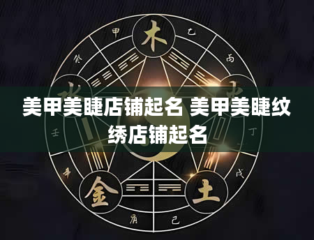 美甲美睫店铺起名 美甲美睫纹绣店铺起名
