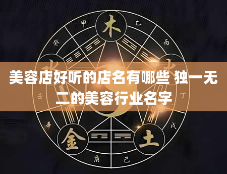 美容店好听的店名有哪些 独一无二的美容行业名字